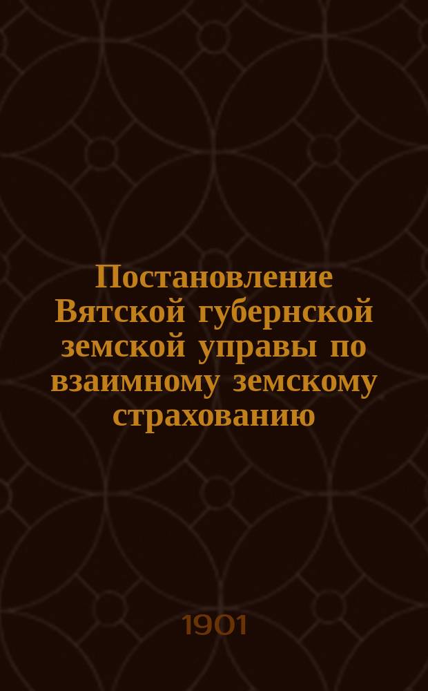 Постановление Вятской губернской земской управы [по взаимному земскому страхованию]. ... [12 января 1901 г.