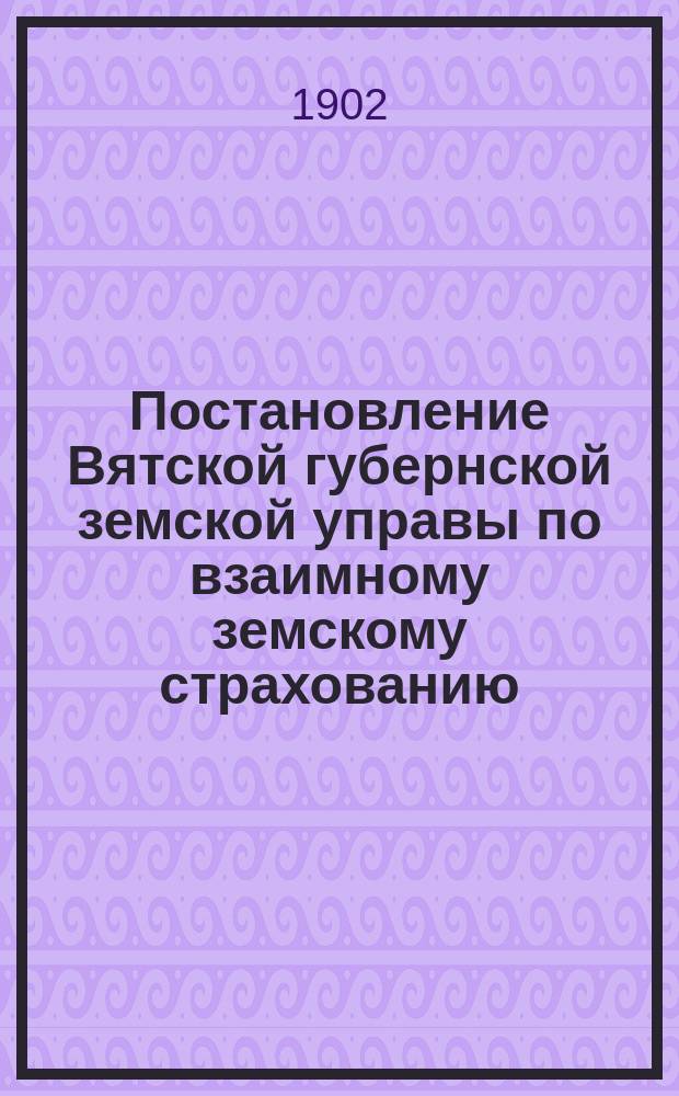 Постановление Вятской губернской земской управы [по взаимному земскому страхованию]. ... 14 января 1902 года