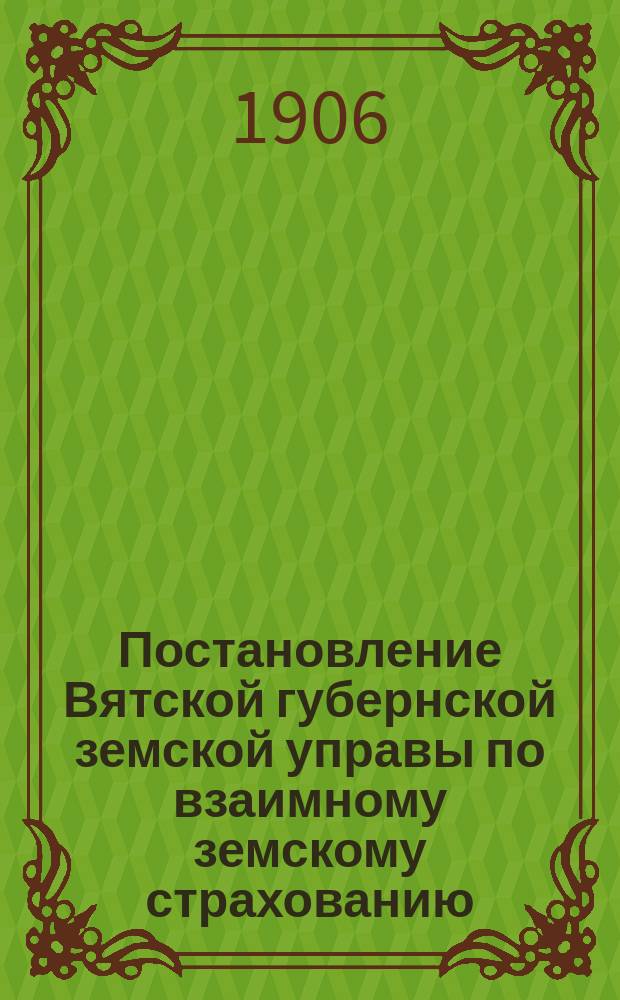 Постановление Вятской губернской земской управы [по взаимному земскому страхованию]. ... 26-го июля 1906 г.