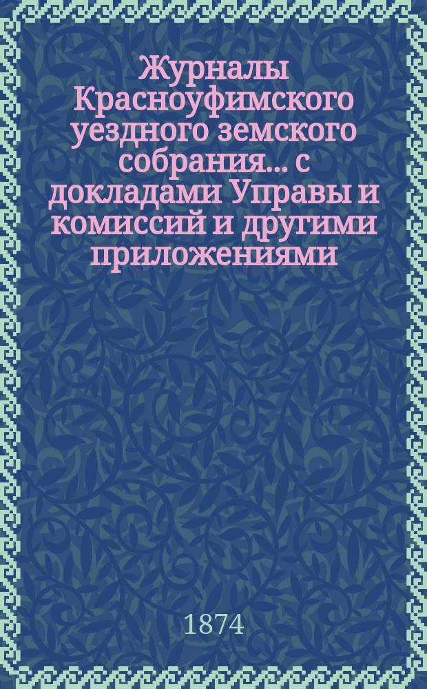 Журналы Красноуфимского уездного земского собрания... с докладами Управы и комиссий и другими приложениями. второго чрезвычайного... мартовской сессии 1872 года