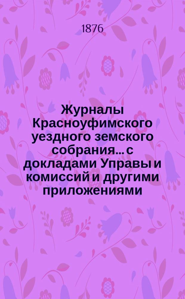 Журналы Красноуфимского уездного земского собрания... с докладами Управы и комиссий и другими приложениями. V-го очередного... сентябрьской сессии 1874 г.