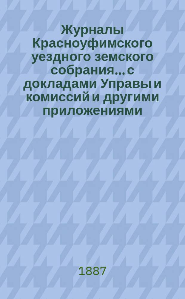 Журналы Красноуфимского уездного земского собрания... с докладами Управы и комиссий и другими приложениями. XVII очередного... 1886 года