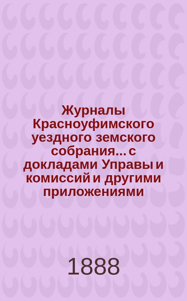 Журналы Красноуфимского уездного земского собрания... с докладами Управы и комиссий и другими приложениями. XVIII очередного... 1887 года