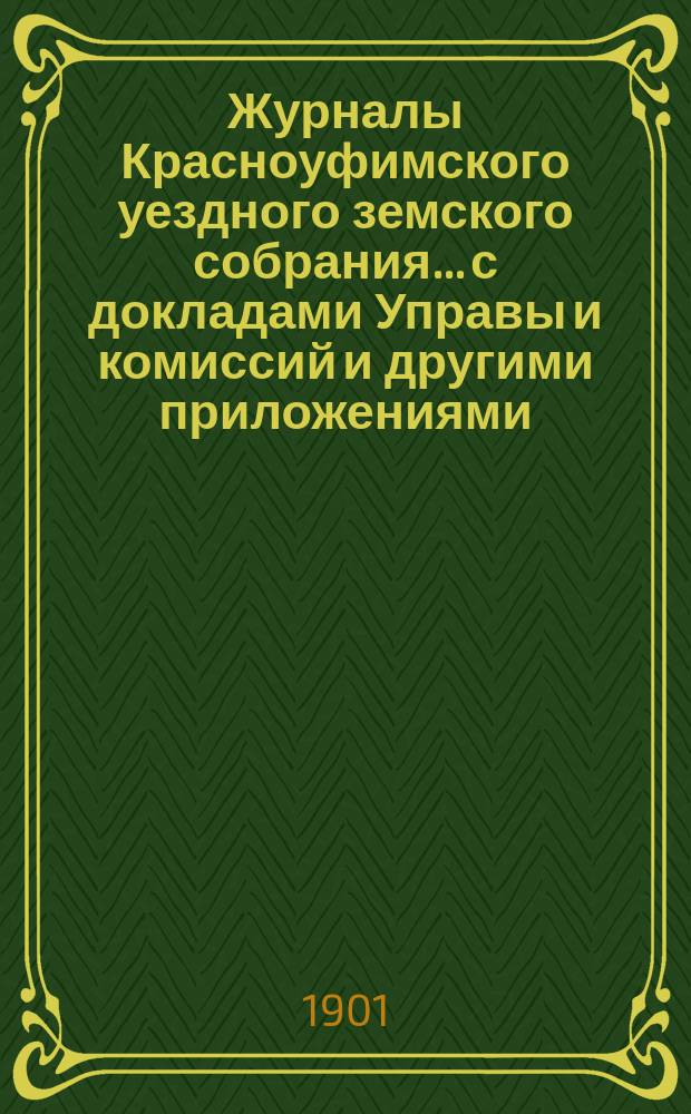 Журналы Красноуфимского уездного земского собрания... с докладами Управы и комиссий и другими приложениями. XXXI очередной : XXXI очередной и XXV чрезвычайной сессий 1900 года