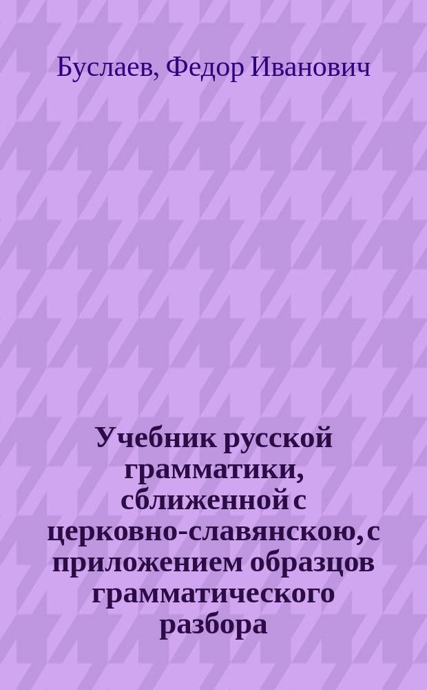 Учебник русской грамматики, сближенной с церковно-славянскою, с приложением образцов грамматического разбора : Для сред. учеб. заведений