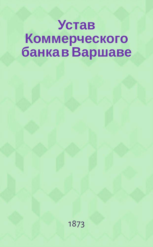 Устав Коммерческого банка в Варшаве : С изм., утв. 7 марта 1873 г.