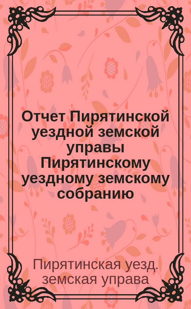 Отчет Пирятинской уездной земской управы Пирятинскому уездному земскому собранию...