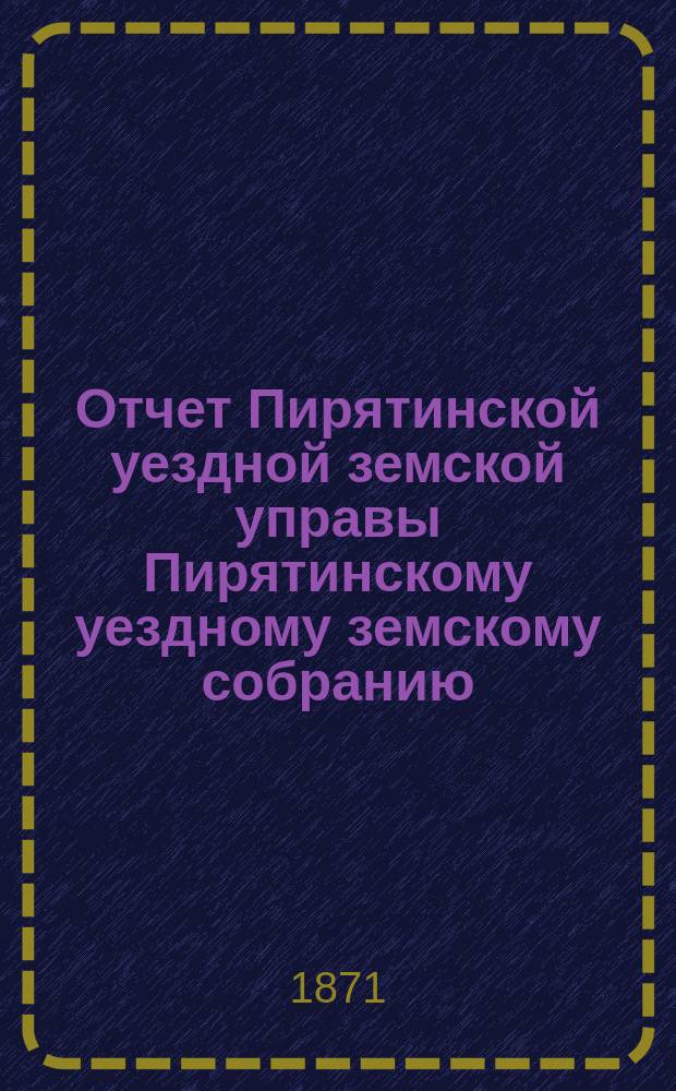 Отчет Пирятинской уездной земской управы Пирятинскому уездному земскому собранию... за 1870 год