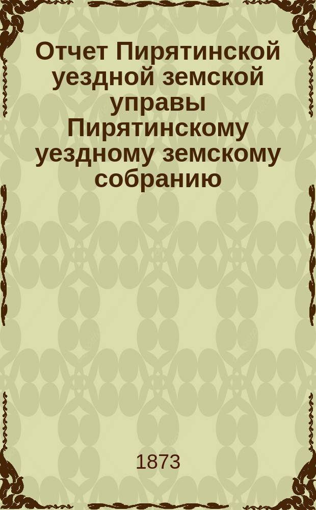 Отчет Пирятинской уездной земской управы Пирятинскому уездному земскому собранию... за 1872 год