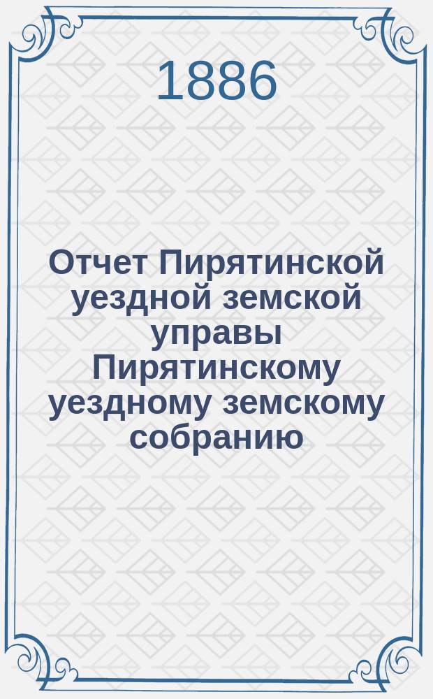 Отчет Пирятинской уездной земской управы Пирятинскому уездному земскому собранию... XXII созыва, за 1885 год