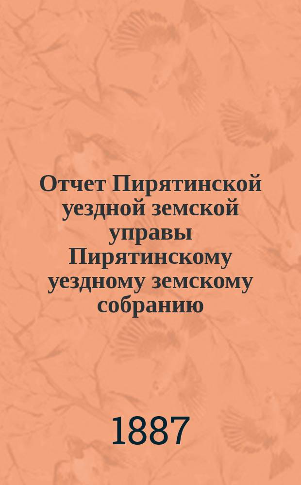 Отчет Пирятинской уездной земской управы Пирятинскому уездному земскому собранию... XXIII созыва, за 1886 год
