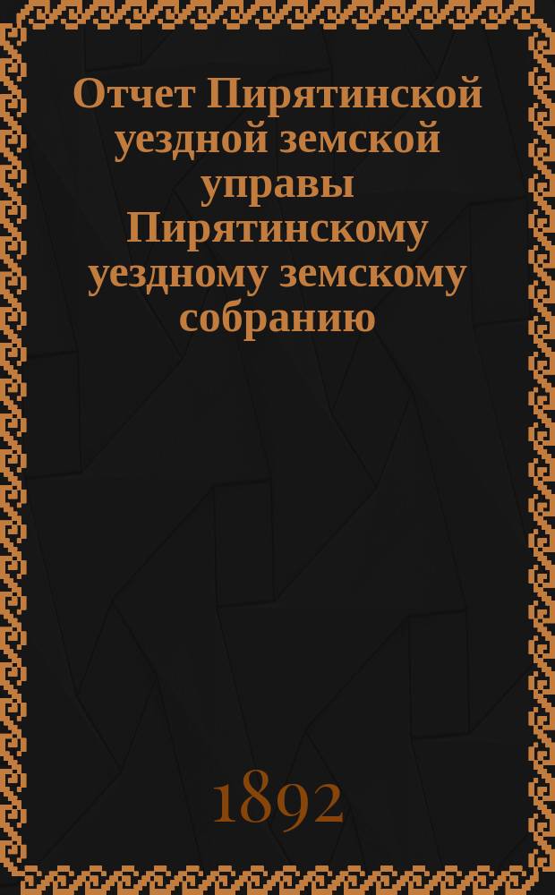 Отчет Пирятинской уездной земской управы Пирятинскому уездному земскому собранию... XXVIII созыва, за 1891 год