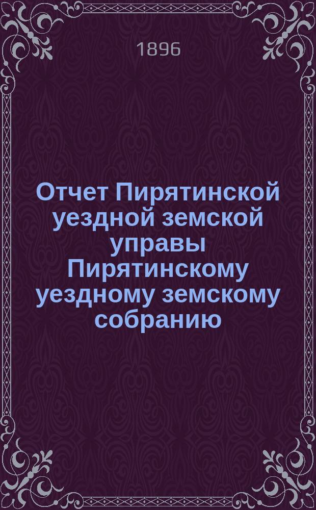 Отчет Пирятинской уездной земской управы Пирятинскому уездному земскому собранию... XXXII созыва, за 1895 год