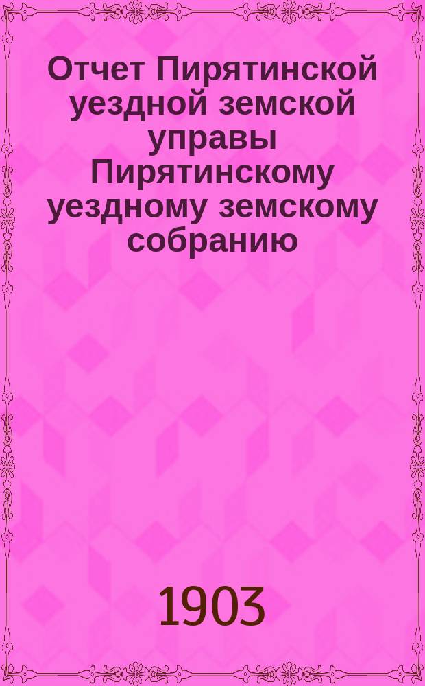Отчет Пирятинской уездной земской управы Пирятинскому уездному земскому собранию... XXXIX очередного созыва, за 1902 год