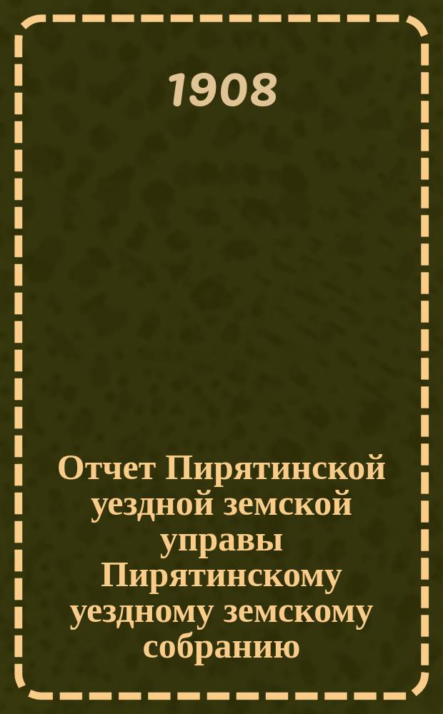 Отчет Пирятинской уездной земской управы Пирятинскому уездному земскому собранию... 44-го очередного созыва, за 1907 год