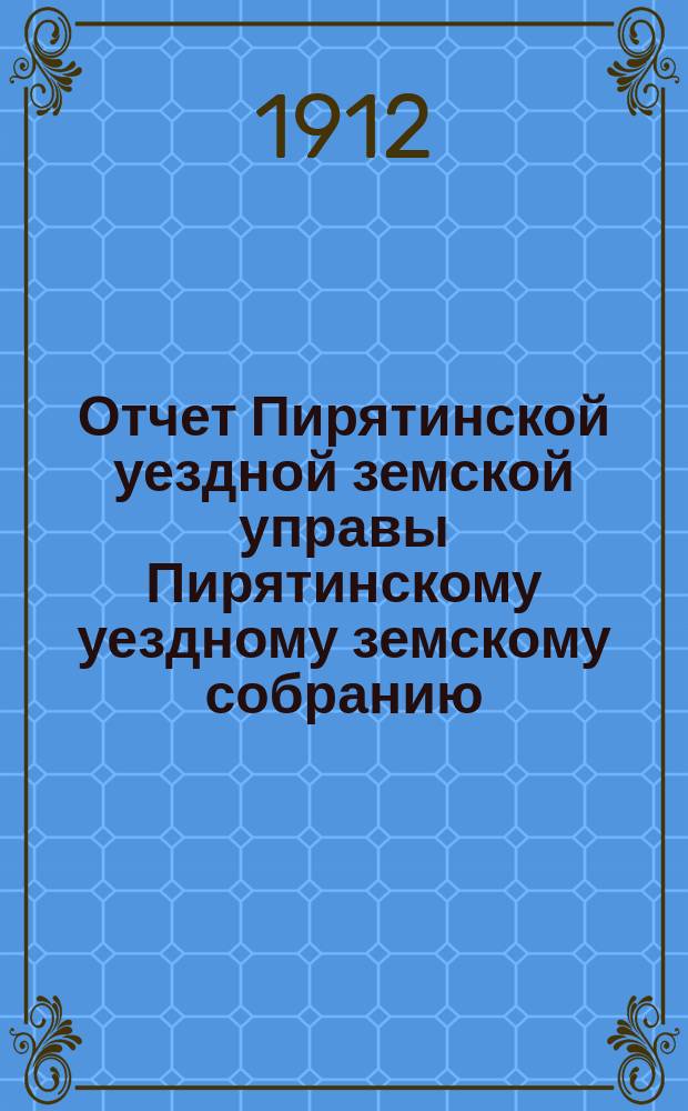 Отчет Пирятинской уездной земской управы Пирятинскому уездному земскому собранию... 48-го очередного созыва, за 1911 год