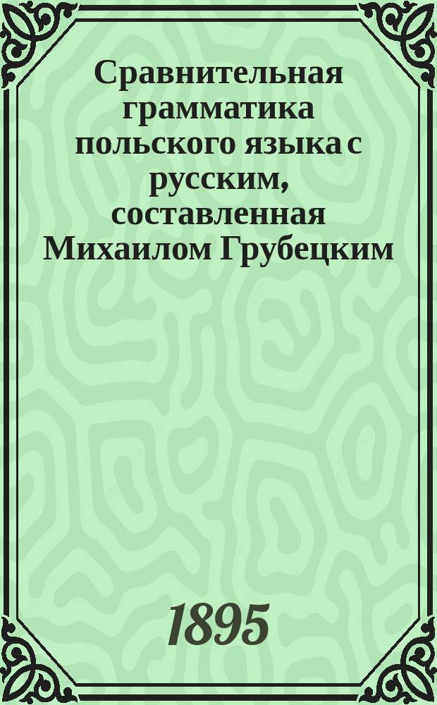 Сравнительная грамматика польского языка с русским, составленная Михаилом Грубецким, учителем Варшавского специального уездного училища