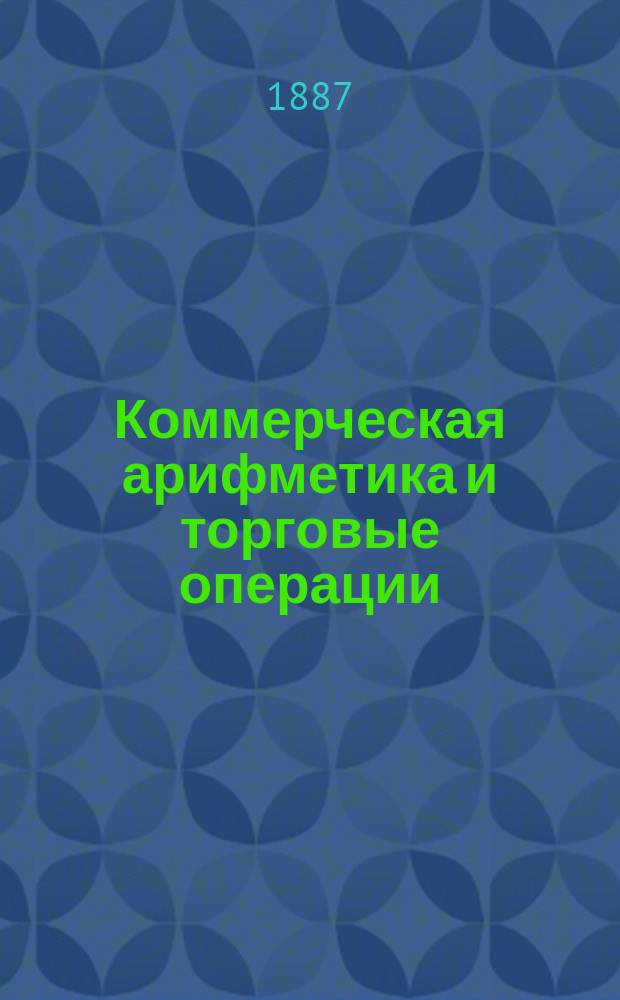 Коммерческая арифметика и торговые операции : С прил. графич. табл. колебаний рус. вексел. курса