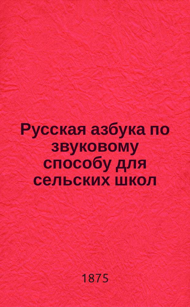 Русская азбука по звуковому способу для сельских школ : Первоначальные упражнения в чтении и письме, статьи для чтения в связи с письменными упражнениями..
