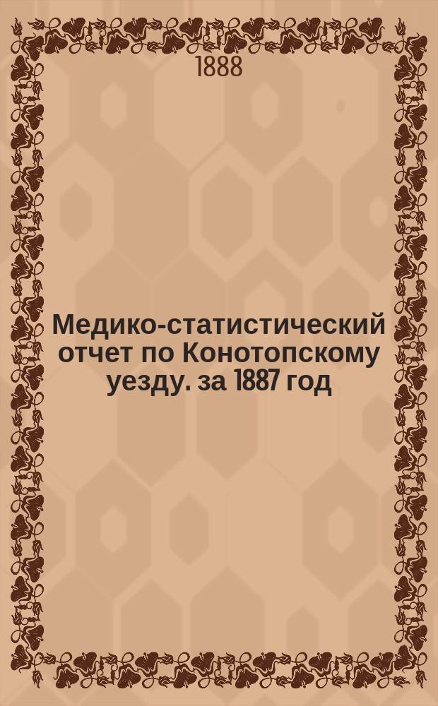 Медико-статистический отчет по Конотопскому уезду. за 1887 год