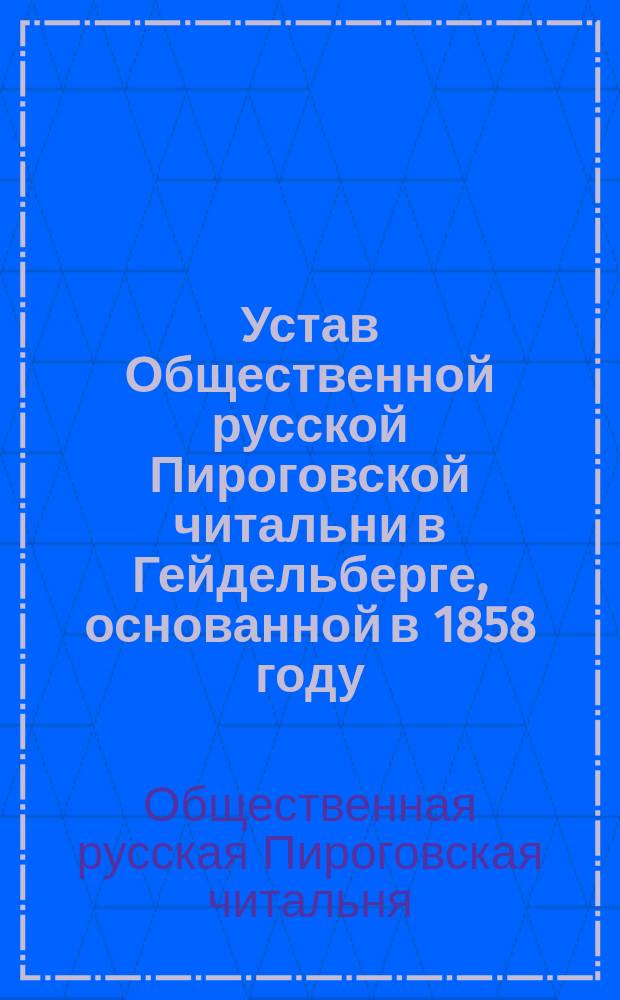 Устав Общественной русской Пироговской читальни в Гейдельберге, основанной в 1858 году : (Утв. Спец. общ. собр. 21 июля 1883 г.)