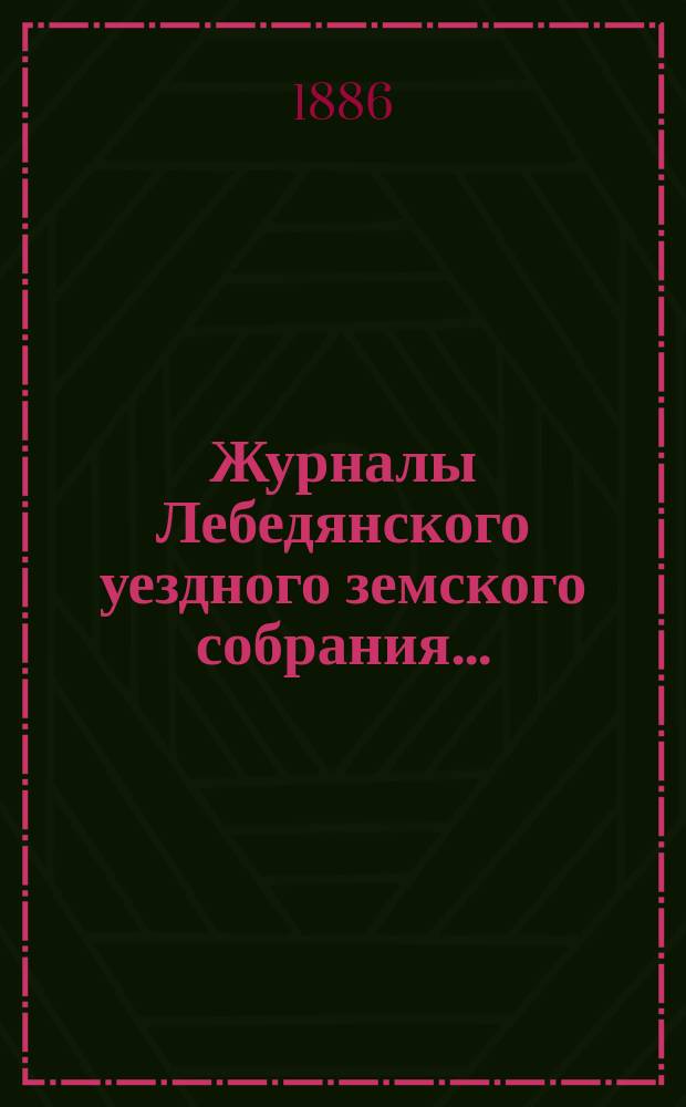 Журналы Лебедянского уездного земского собрания.. : С прил. XXI очередного... сентябрьской сессии 1885 года