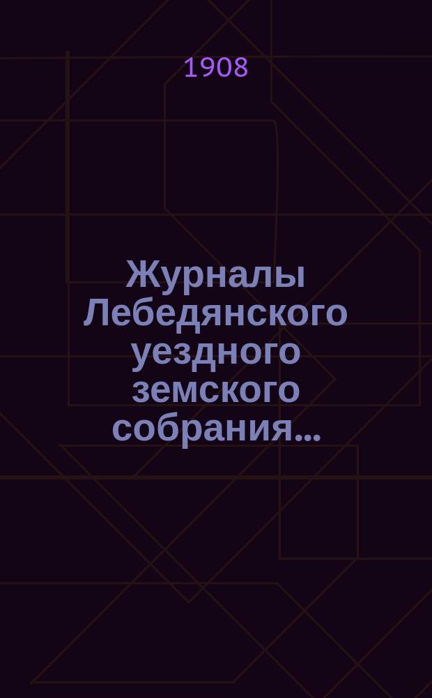 Журналы Лебедянского уездного земского собрания.. : С прил. очередного... сессии 1907 года
