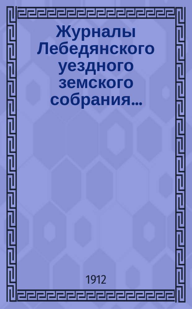 Журналы Лебедянского уездного земского собрания.. : С прил. чрезвычайной сессии 8 марта 1912 года