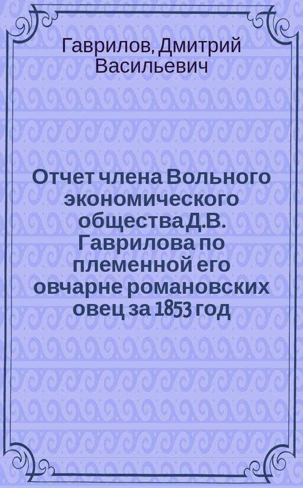 Отчет члена Вольного экономического общества Д.В. Гаврилова по племенной его овчарне романовских овец за 1853 год... : Читан. в общ. собрании 24 апр. 1854 г