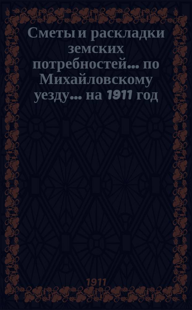 Сметы и раскладки земских потребностей... по Михайловскому уезду. ... на 1911 год