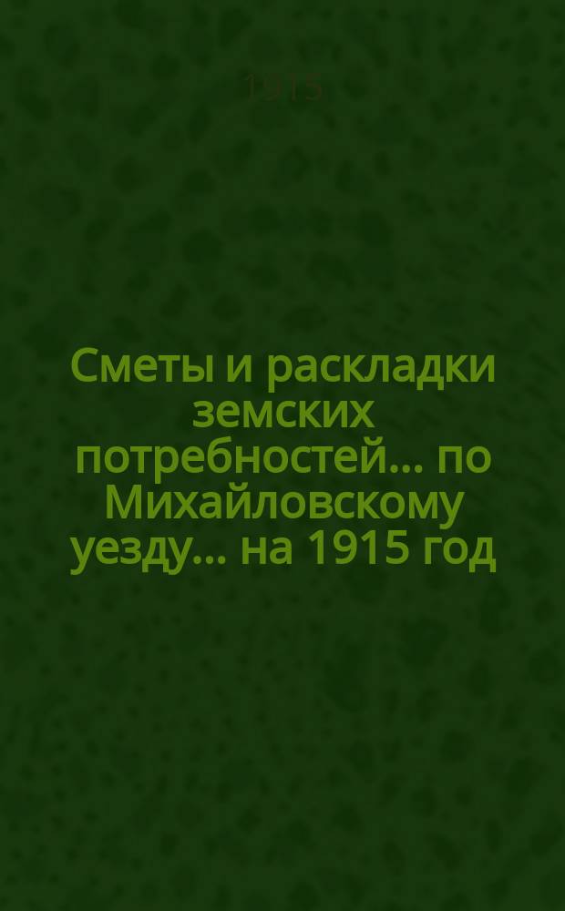 Сметы и раскладки земских потребностей... по Михайловскому уезду. ... на 1915 год