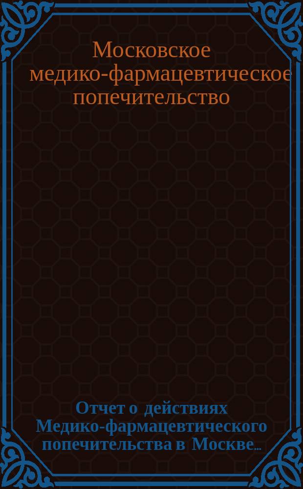 Отчет о действиях Медико-фармацевтического попечительства в Москве...
