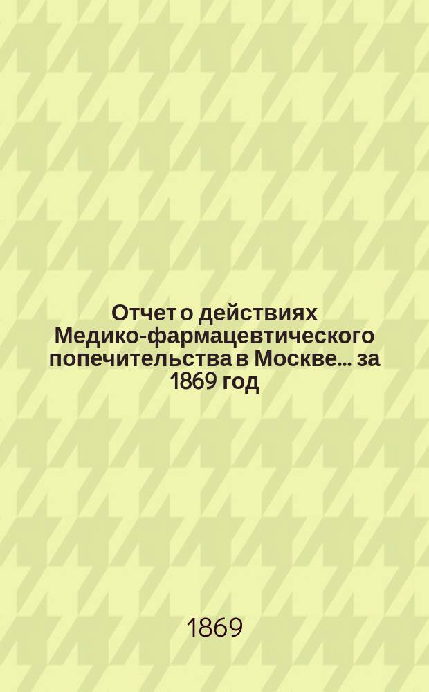 Отчет о действиях Медико-фармацевтического попечительства в Москве... за 1869 год