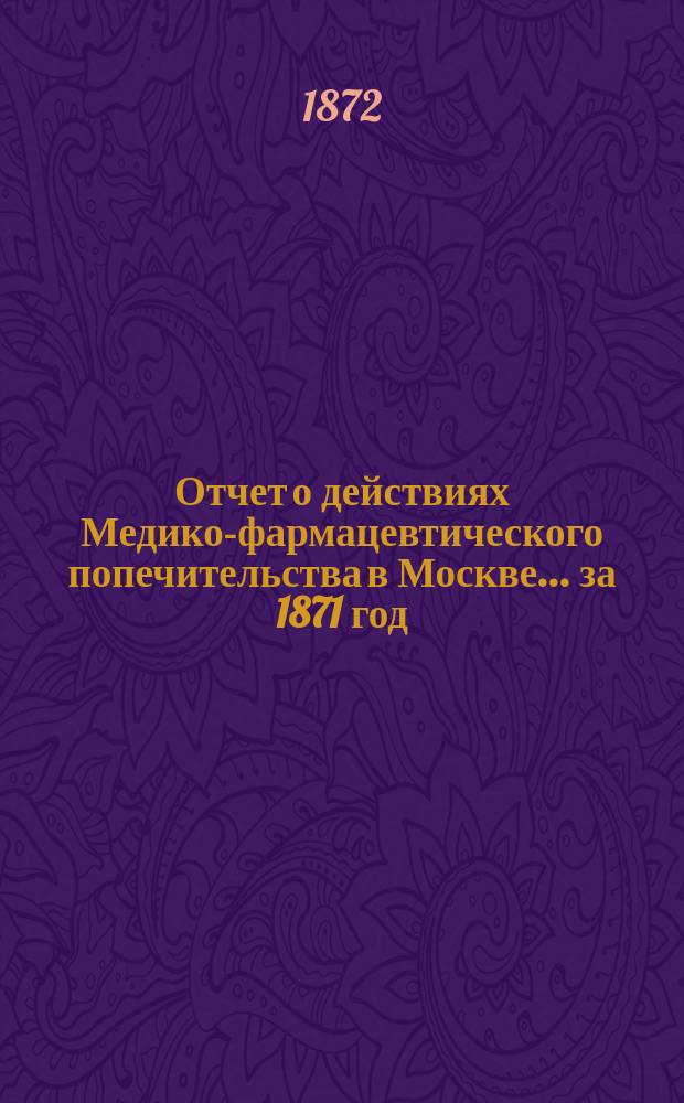 Отчет о действиях Медико-фармацевтического попечительства в Москве... за 1871 год