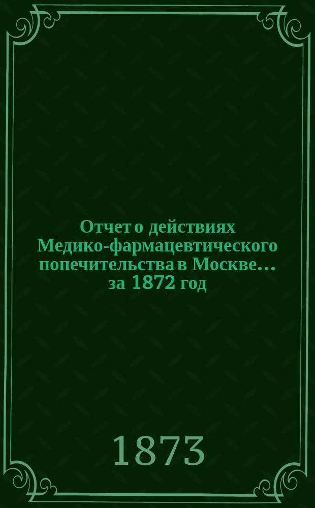 Отчет о действиях Медико-фармацевтического попечительства в Москве... за 1872 год