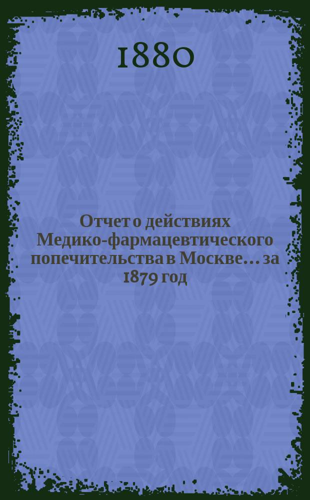 Отчет о действиях Медико-фармацевтического попечительства в Москве... за 1879 год
