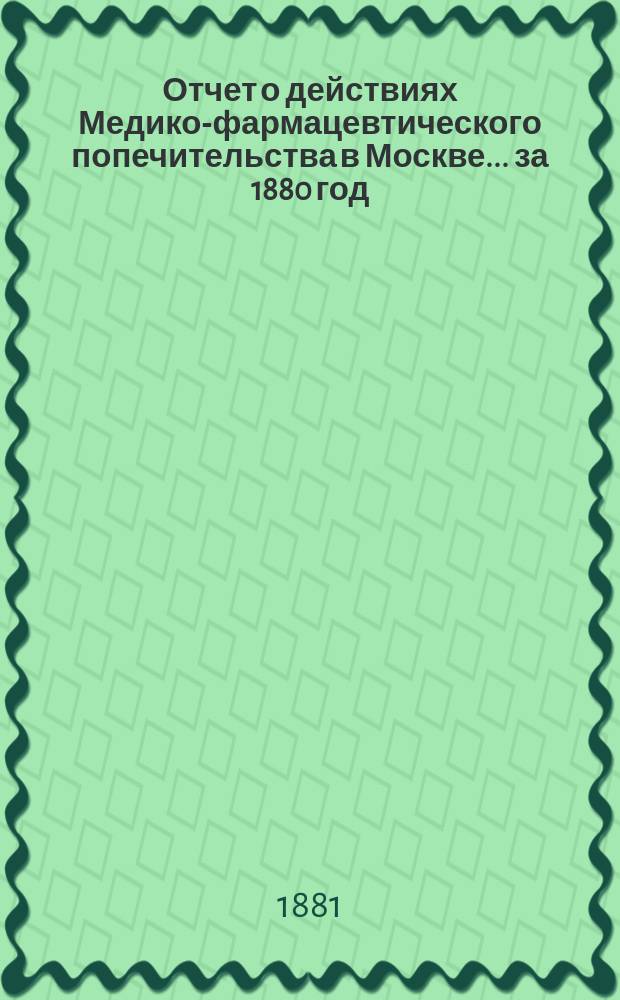 Отчет о действиях Медико-фармацевтического попечительства в Москве... за 1880 год