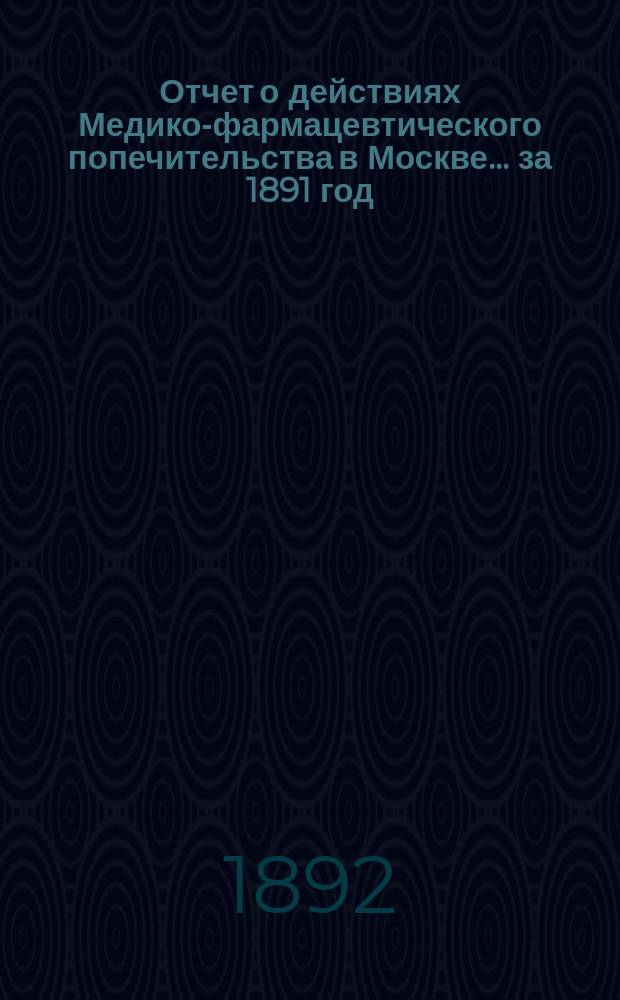 Отчет о действиях Медико-фармацевтического попечительства в Москве... за 1891 год
