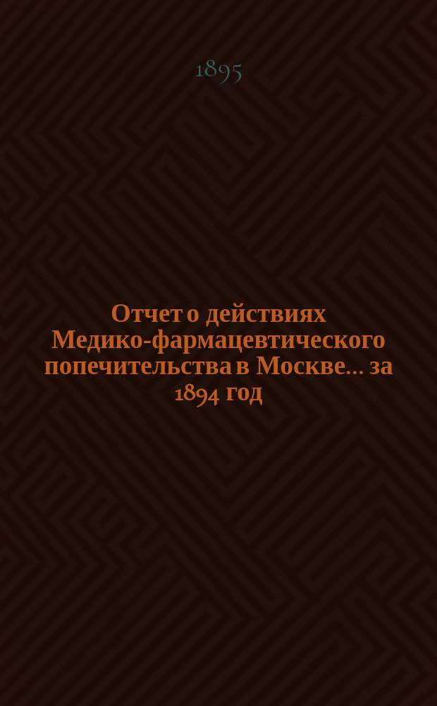 Отчет о действиях Медико-фармацевтического попечительства в Москве... за 1894 год
