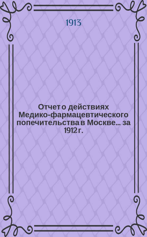 Отчет о действиях Медико-фармацевтического попечительства в Москве... за 1912 г.