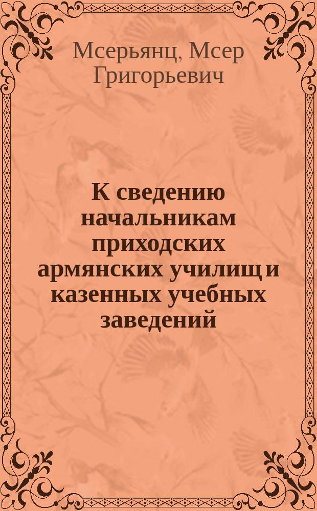 К сведению начальникам приходских армянских училищ и казенных учебных заведений : Об ошибках в учебниках автора, изданных без его ведома