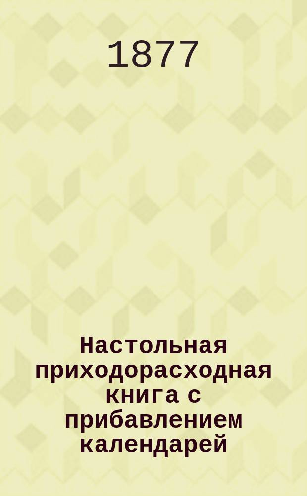Настольная приходорасходная книга с прибавлением календарей: православного, евангелического и католического... ... на 1878 год