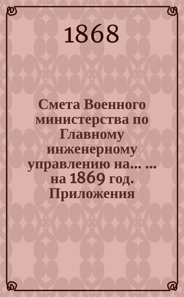 Смета Военного министерства по Главному инженерному управлению на ... ... на 1869 год. Приложения