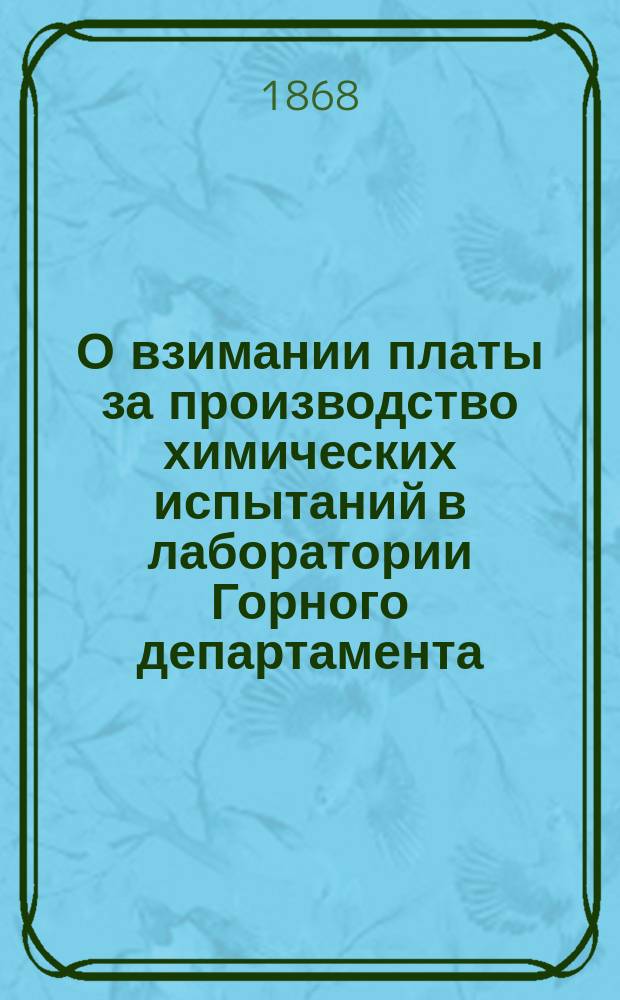 О взимании платы за производство химических испытаний в лаборатории Горного департамента; Такса за химические испытания производимые в лаборатории Горного департамента