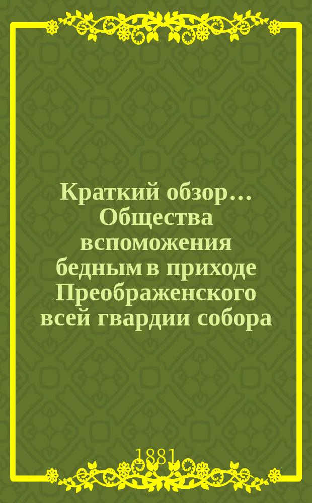 Краткий обзор ... Общества вспоможения бедным в приходе Преображенского всей гвардии собора ... ... десятилетнего существования... с 1871 до 1881 гг.
