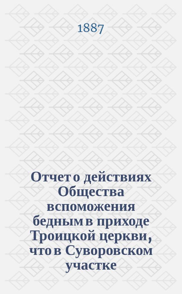 Отчет о действиях Общества вспоможения бедным в приходе Троицкой церкви, что в Суворовском участке (Галерная гавань) в С.-Петербурге... ... с 1-го февр. 1886 г. по 1-е февр. 1887 г.
