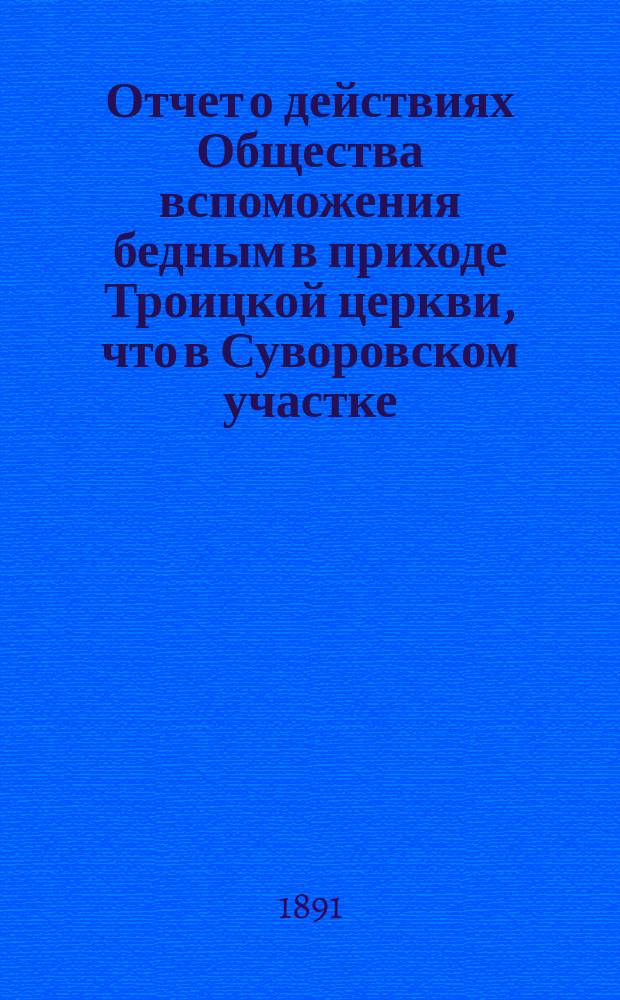Отчет о действиях Общества вспоможения бедным в приходе Троицкой церкви, что в Суворовском участке (Галерная гавань) в С.-Петербурге... ... с 1-го февр. 1890 г. по 1-е февр. 1891 г.