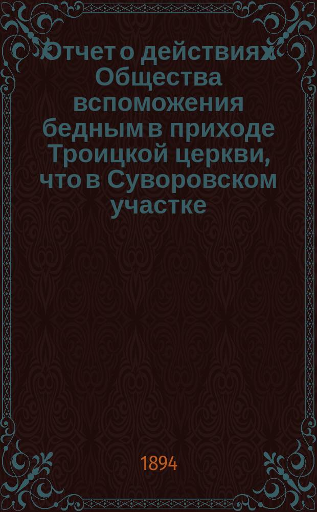 Отчет о действиях Общества вспоможения бедным в приходе Троицкой церкви, что в Суворовском участке (Галерная гавань) в С.-Петербурге... ... с 1-го февр. 1893 г. по 1-е февр. 1894 г.