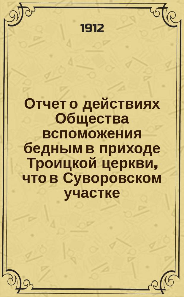 Отчет о действиях Общества вспоможения бедным в приходе Троицкой церкви, что в Суворовском участке (Галерная гавань) в С.-Петербурге... ... за 1911 год