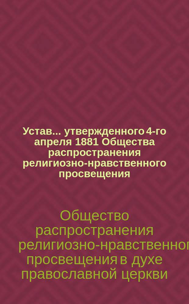 Устав... утвержденного 4-го апреля 1881 Общества распространения религиозно-нравственного просвещения, в духе православной церкви